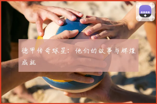 德甲传奇球星:他们的故事与辉煌成就
