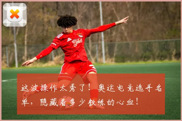 这波操作太秀了！奥运电竞选手名单，隐藏着多少教练的心血！