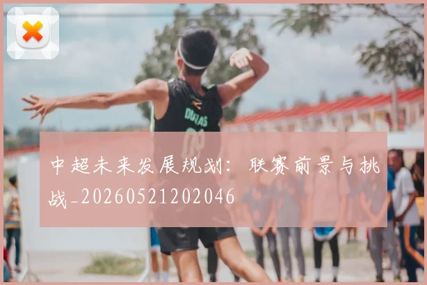 中超未来发展规划:联赛前景与挑战_20260521202046