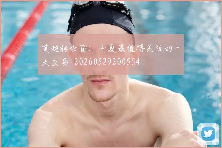 英超转会窗：今夏最值得关注的十大交易_20260529200554