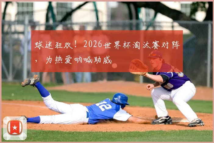 球迷狂欢！2026世界杯淘汰赛对阵，为热爱呐喊助威