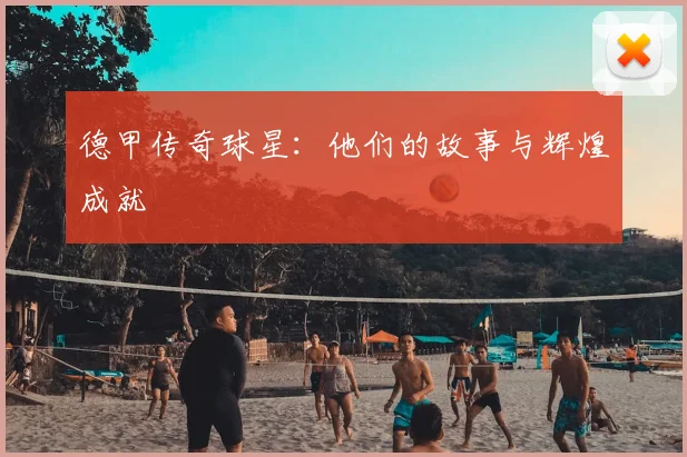 德甲传奇球星：他们的故事与辉煌成就