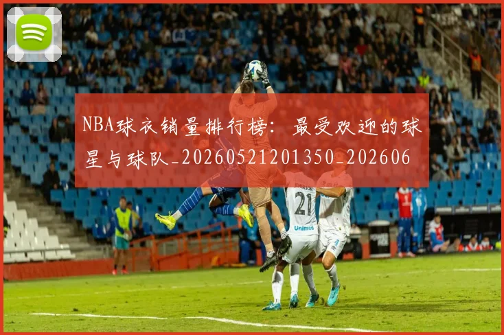 NBA球衣销量排行榜:最受欢迎的球星与球队_20260521201350_20260607160214