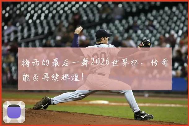梅西的最后一舞2026世界杯，传奇能否再续辉煌！
