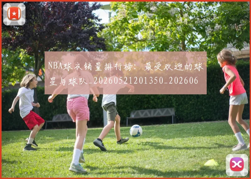 NBA球衣销量排行榜：最受欢迎的球星与球队_20260521201350_20260607160214