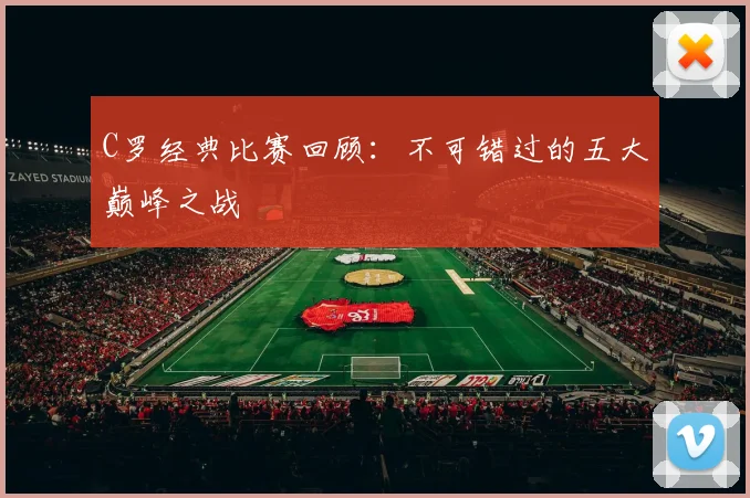 C罗经典比赛回顾：不可错过的五大巅峰之战