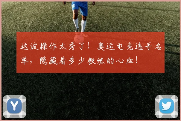 这波操作太秀了！奥运电竞选手名单，隐藏着多少教练的心血！