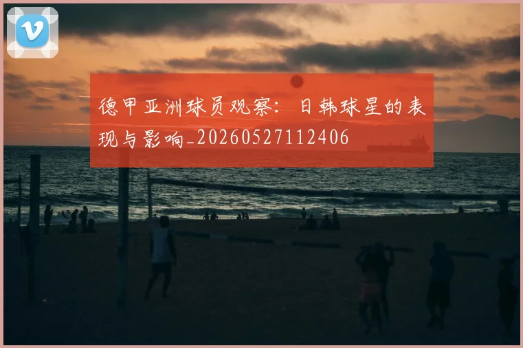 德甲亚洲球员观察：日韩球星的表现与影响_20260527112406