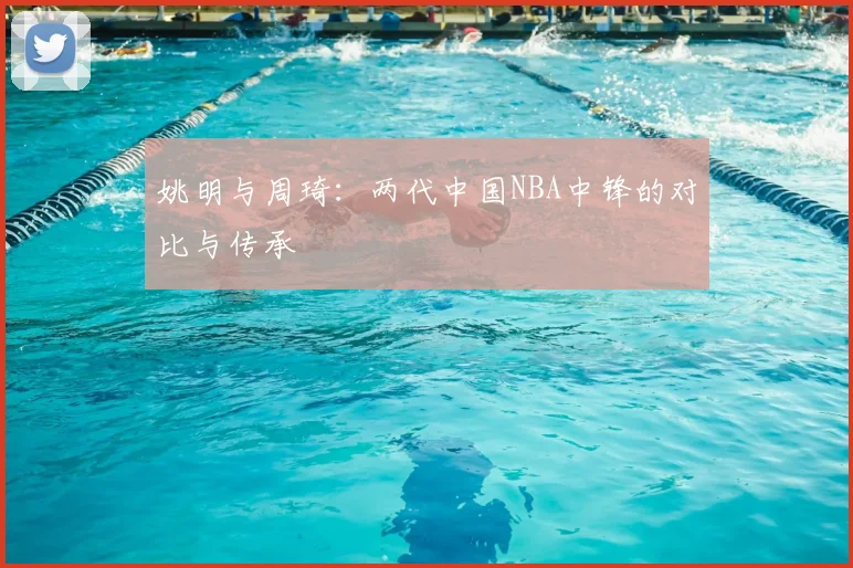 姚明与周琦：两代中国NBA中锋的对比与传承