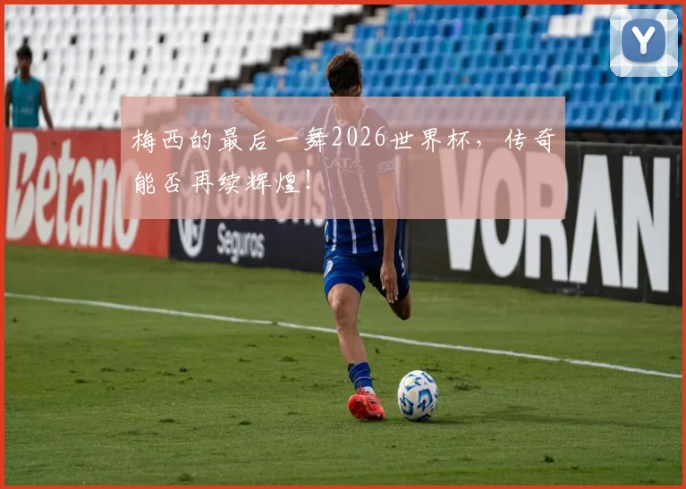 梅西的最后一舞2026世界杯,传奇能否再续辉煌!